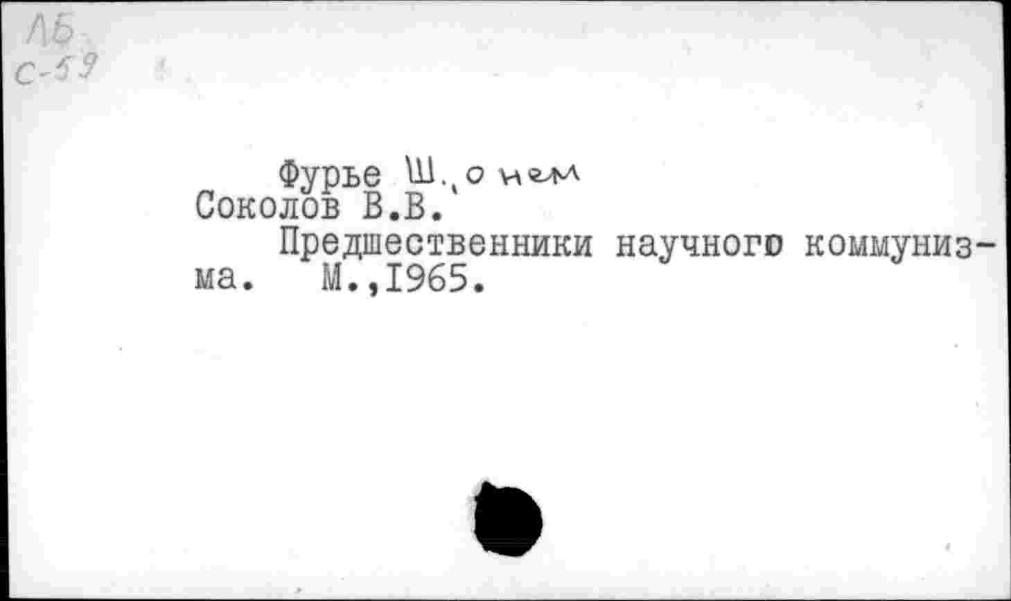 ﻿Фурье Ш.оимл Соколов В.В.
Предшественники научного коммуниз ма. М.,1965.